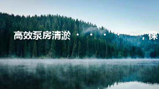 高效泵房清淤，保障設(shè)備穩(wěn)定運(yùn)行